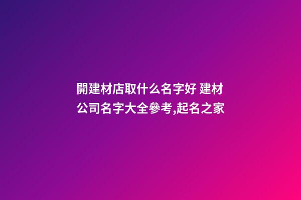 開建材店取什么名字好 建材公司名字大全參考,起名之家-第1張-公司起名-玄機派